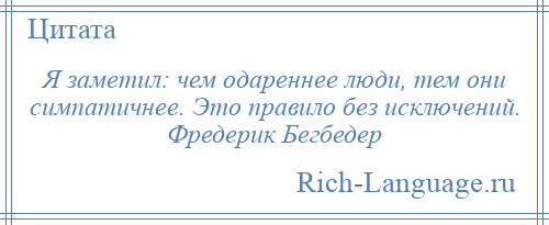 
    Я заметил: чем одареннее люди, тем они симпатичнее. Это правило без исключений. Фредерик Бегбедер