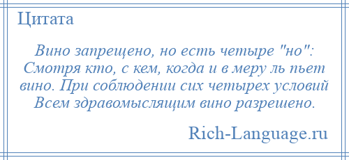 
    Вино запрещено, но есть четыре но : Смотря кто, с кем, когда и в меру ль пьет вино. При соблюдении сих четырех условий Всем здравомыслящим вино разрешено.