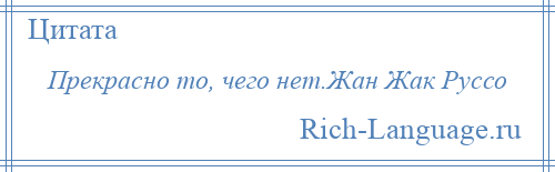 
    Прекрасно то, чего нет.Жан Жак Руссо