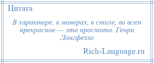 
    В характере, в манерах, в стиле, во всем прекрасное — это простота. Генри Лонгфелло