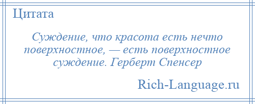 
    Суждение, что красота есть нечто поверхностное, — есть поверхностное суждение. Герберт Спенсер