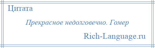 
    Прекрасное недолговечно. Гомер