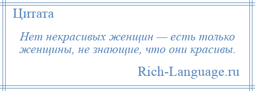 
    Нет некрасивых женщин — есть только женщины, не знающие, что они красивы.