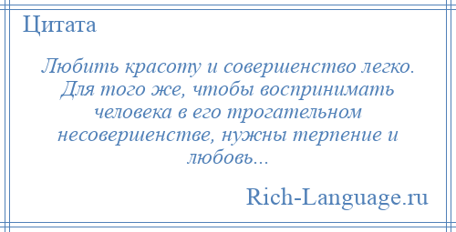 
    Любить красоту и совершенство легко. Для того же, чтобы воспринимать человека в его трогательном несовершенстве, нужны терпение и любовь...