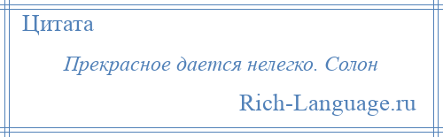 
    Прекрасное дается нелегко. Солон