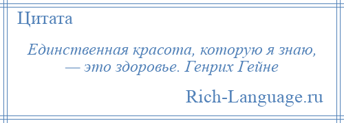 
    Единственная красота, которую я знаю, — это здоровье. Генрих Гейне