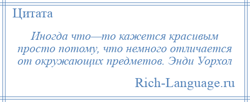 
    Иногда что—то кажется красивым просто потому, что немного отличается от окружающих предметов. Энди Уорхол