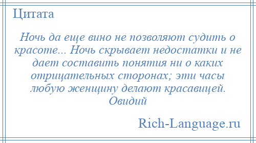 
    Ночь да еще вино не позволяют судить о красоте... Ночь скрывает недостатки и не дает составить понятия ни о каких отрицательных сторонах; эти часы любую женщину делают красавицей. Овидий