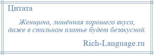 
    Женщина, лишённая хорошего вкуса, даже в стильном платье будет безвкусной.