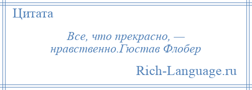 
    Все, что прекрасно, — нравственно.Гюстав Флобер