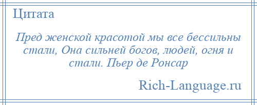 
    Пред женской красотой мы все бессильны стали, Она сильней богов, людей, огня и стали. Пьер де Ронсар