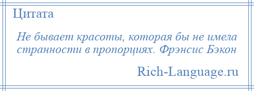 
    Не бывает красоты, которая бы не имела странности в пропорциях. Фрэнсис Бэкон