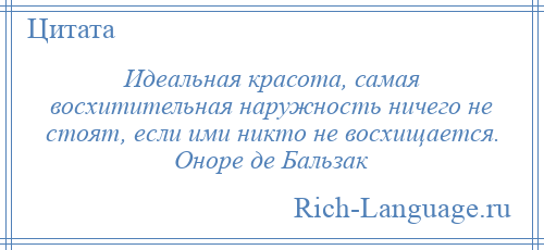 
    Идеальная красота, самая восхитительная наружность ничего не стоят, если ими никто не восхищается. Оноре де Бальзак