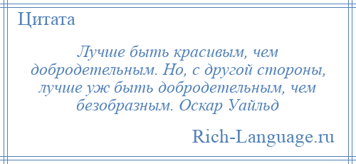 
    Лучше быть красивым, чем добродетельным. Но, с другой стороны, лучше уж быть добродетельным, чем безобразным. Оскар Уайльд