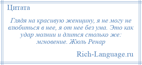 
    Глядя на красивую женщину, я не могу не влюбиться в нее, я от нее без ума. Это как удар молнии и длится столько же: мгновение. Жюль Ренар