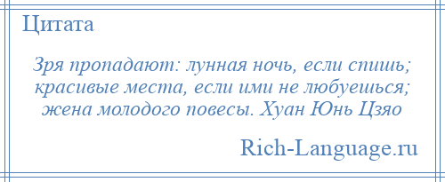 
    Зря пропадают: лунная ночь, если спишь; красивые места, если ими не любуешься; жена молодого повесы. Хуан Юнь Цзяо