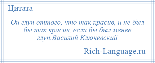 
    Он глуп оттого, что так красив, и не был бы так красив, если бы был менее глуп.Василий Ключевский