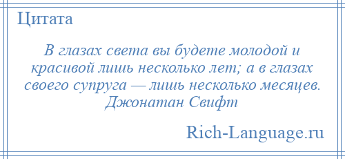 
    В глазах света вы будете молодой и красивой лишь несколько лет; а в глазах своего супруга — лишь несколько месяцев. Джонатан Свифт