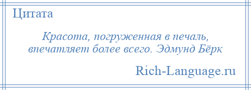 
    Красота, погруженная в печаль, впечатляет более всего. Эдмунд Бёрк