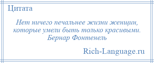 
    Нет ничего печальнее жизни женщин, которые умели быть только красивыми. Бернар Фонтенель