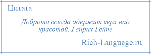 
    Доброта всегда одержит верх над красотой. Генрих Гейне