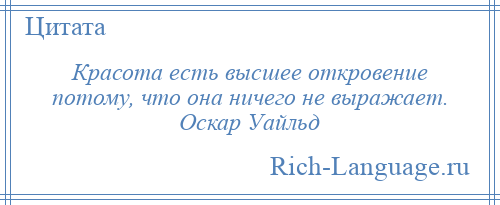 
    Красота есть высшее откровение потому, что она ничего не выражает. Оскар Уайльд