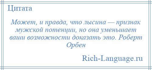 
    Может, и правда, что лысина — признак мужской потенции, но она уменьшает ваши возможности доказать это. Роберт Орбен