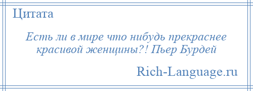 
    Есть ли в мире что нибудь прекраснее красивой женщины?! Пьер Бурдей