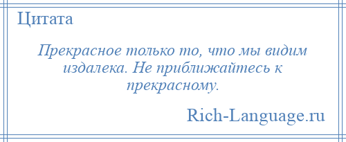 
    Прекрасное только то, что мы видим издалека. Не приближайтесь к прекрасному.