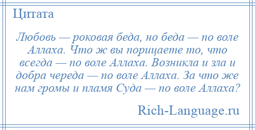 
    Любовь — роковая беда, но беда — по воле Аллаха. Что ж вы порицаете то, что всегда — по воле Аллаха. Возникла и зла и добра череда — по воле Аллаха. За что же нам громы и пламя Суда — по воле Аллаха?