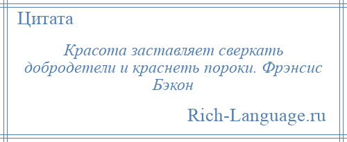 
    Красота заставляет сверкать добродетели и краснеть пороки. Фрэнсис Бэкон