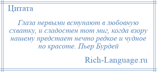 
    Глаза первыми вступают в любовную схватку, и сладостен тот миг, когда взору нашему предстает нечто редкое и чудное по красоте. Пьер Бурдей