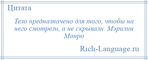 
    Тело предназначено для того, чтобы на него смотрели, а не скрывали. Мэрилин Монро