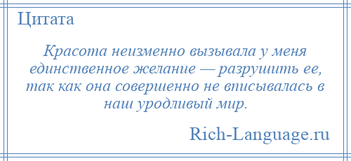 
    Красота неизменно вызывала у меня единственное желание — разрушить ее, так как она совершенно не вписывалась в наш уродливый мир.