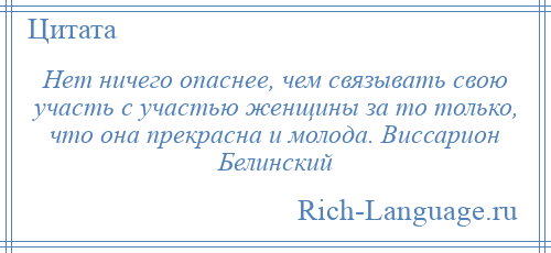 
    Нет ничего опаснее, чем связывать свою участь с участью женщины за то только, что она прекрасна и молода. Виссарион Белинский