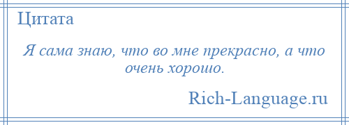 
    Я сама знаю, что во мне прекрасно, а что очень хорошо.