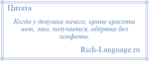 
    Когда у девушки ничего, кроме красоты нет, это, получается, обёртка без конфеты.