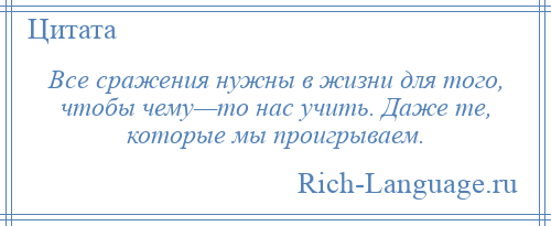 
    Все сражения нужны в жизни для того, чтобы чему—то нас учить. Даже те, которые мы проигрываем.