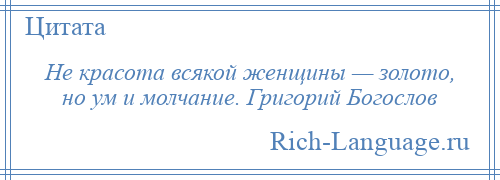 
    Не красота всякой женщины — золото, но ум и молчание. Григорий Богослов