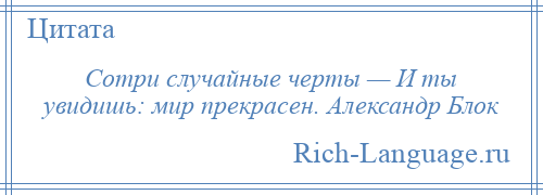 
    Сотри случайные черты — И ты увидишь: мир прекрасен. Александр Блок