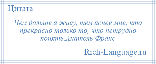 
    Чем дальше я живу, тем яснее мне, что прекрасно только то, что нетрудно понять.Анатоль Франс