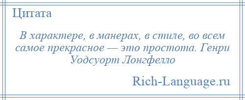 
    В характере, в манерах, в стиле, во всем самое прекрасное — это простота. Генри Уодсуорт Лонгфелло
