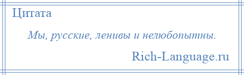 
    Мы, русские, ленивы и нелюбопытны.