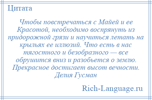 
    Чтобы повстречаться с Майей и ее Красотой, необходимо воспрянуть из придорожной грязи и научиться летать на крыльях ее иллюзий. Что есть в нас тягостного и безобразного — все обрушится вниз и разобьется о землю. Прекрасное достигает высот вечности. Делия Гусман