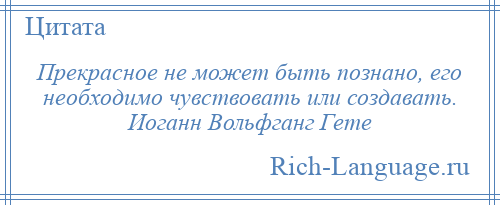 
    Прекрасное не может быть познано, его необходимо чувствовать или создавать. Иоганн Вольфганг Гете