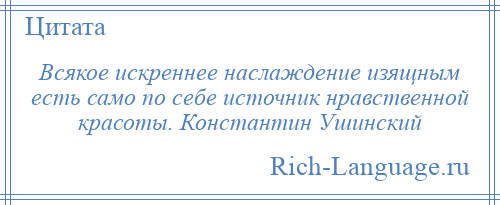 
    Всякое искреннее наслаждение изящным есть само по себе источник нравственной красоты. Константин Ушинский