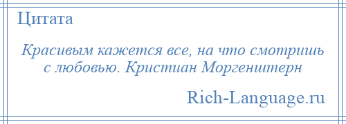 
    Красивым кажется все, на что смотришь с любовью. Кристиан Моргенштерн