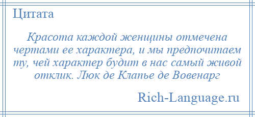 
    Красота каждой женщины отмечена чертами ее характера, и мы предпочитаем ту, чей характер будит в нас самый живой отклик. Люк де Клапье де Вовенарг