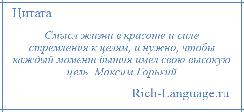 
    Смысл жизни в красоте и силе стремления к целям, и нужно, чтобы каждый момент бытия имел свою высокую цель. Максим Горький