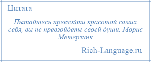 
    Пытайтесь превзойти красотой самих себя, вы не превзойдете своей души. Морис Метерлинк